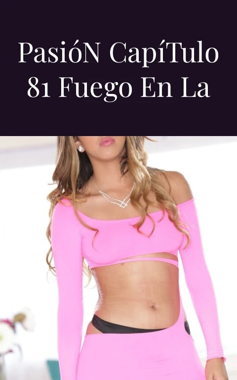 El Color de la Pasión Capítulo 81 Fuego en la Piel