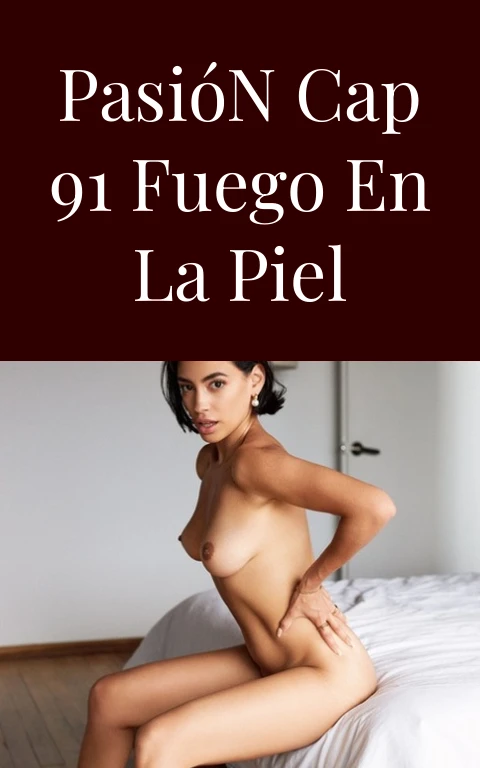Pasión Cap 91 Fuego en la Piel